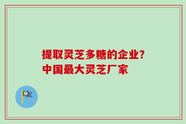 提取灵芝多糖的企业？中国最大灵芝厂家