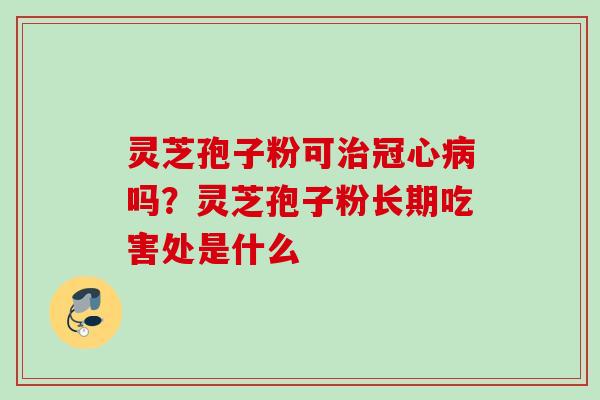 灵芝孢子粉可治冠心病吗？灵芝孢子粉长期吃害处是什么