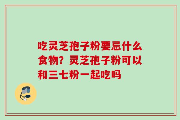 吃灵芝孢子粉要忌什么食物？灵芝孢子粉可以和三七粉一起吃吗