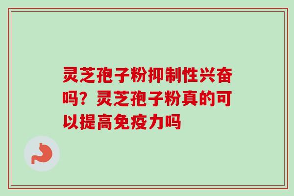 灵芝孢子粉抑制性兴奋吗？灵芝孢子粉真的可以提高免疫力吗