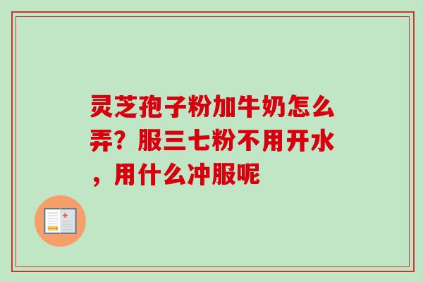 灵芝孢子粉加牛奶怎么弄？服三七粉不用开水，用什么冲服呢