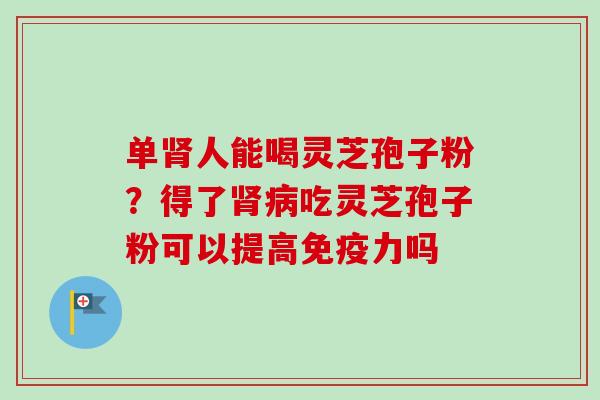 单肾人能喝灵芝孢子粉？得了肾病吃灵芝孢子粉可以提高免疫力吗