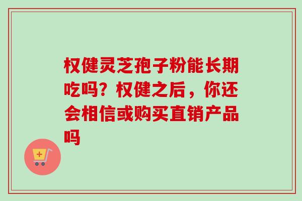 权健灵芝孢子粉能长期吃吗？权健之后，你还会相信或购买直销产品吗