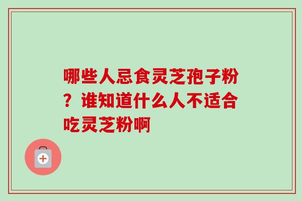 哪些人忌食灵芝孢子粉?谁知道什么人不适合吃灵芝粉啊 哪些人忌食灵芝孢子粉?谁知道什么人不适合吃灵芝粉啊