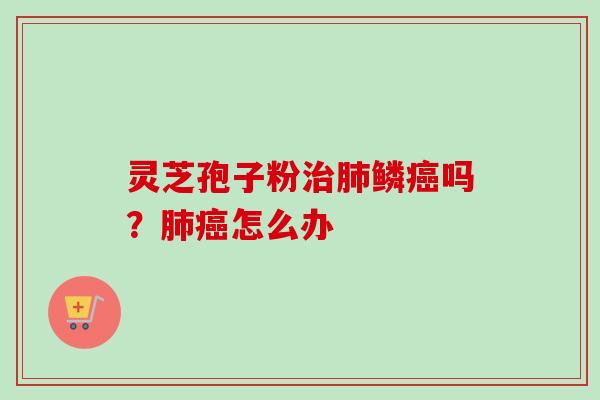 灵芝孢子粉治肺鳞癌吗？肺癌怎么办