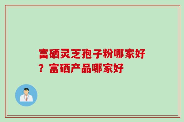 富硒灵芝孢子粉哪家好？富硒产品哪家好