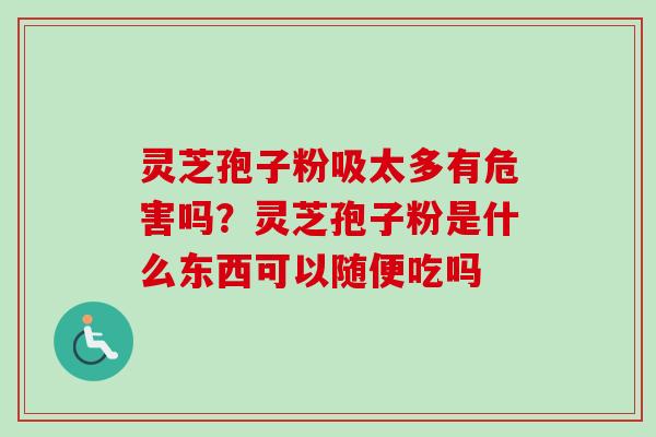 灵芝孢子粉吸太多有危害吗?灵芝孢子粉是什么东西可以随便吃吗 灵芝孢子粉吸太多有危害吗?灵芝孢子粉是什么东西可以随便吃吗