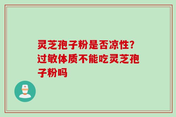 灵芝孢子粉是否凉性？过敏体质不能吃灵芝孢子粉吗