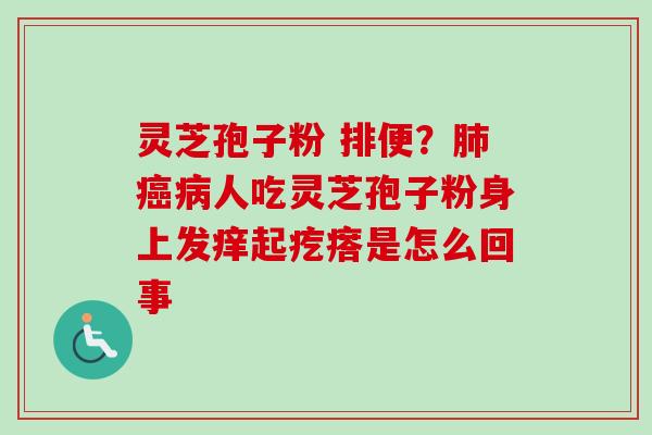 灵芝孢子粉 排便？肺癌病人吃灵芝孢子粉身上发痒起疙瘩是怎么回事