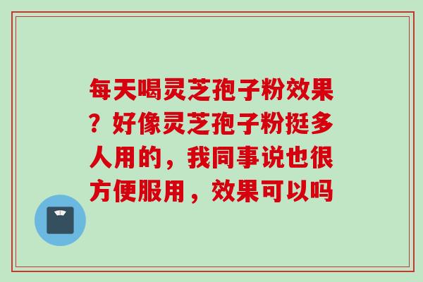 每天喝灵芝孢子粉效果？好像灵芝孢子粉挺多人用的，我同事说也很方便服用，效果可以吗