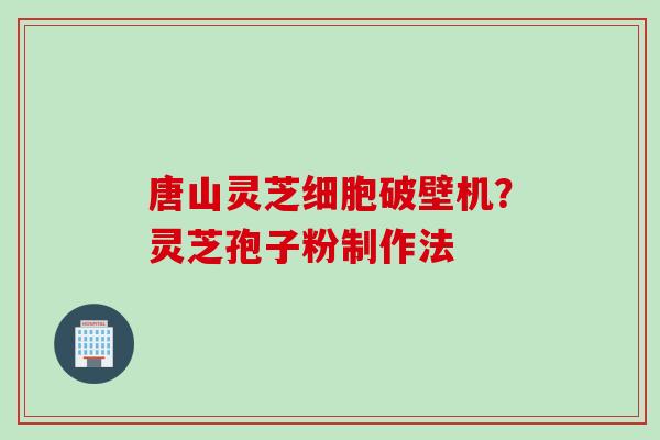 唐山灵芝细胞破壁机？灵芝孢子粉制作法