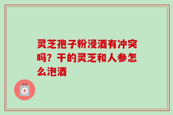 灵芝孢子粉浸酒有冲突吗？干的灵芝和人参怎么泡酒