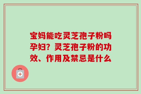 宝妈能吃灵芝孢子粉吗孕妇？灵芝孢子粉的功效、作用及禁忌是什么