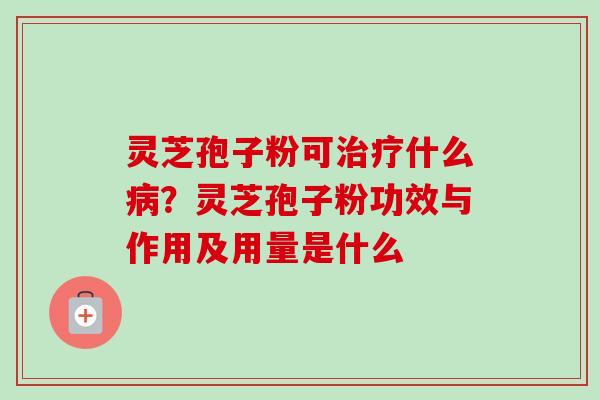 灵芝孢子粉可治疗什么病？灵芝孢子粉功效与作用及用量是什么