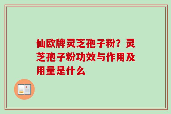 仙欧牌灵芝孢子粉？灵芝孢子粉功效与作用及用量是什么
