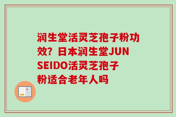 润生堂活灵芝孢子粉功效?日本润生堂JUNSEIDO活灵芝孢子粉适合老年人吗 润生堂活灵芝孢子粉功效?日本润生堂JUNSEIDO活灵芝孢子粉适合老年人吗