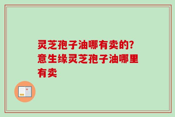 灵芝孢子油哪有卖的？意生缘灵芝孢子油哪里有卖