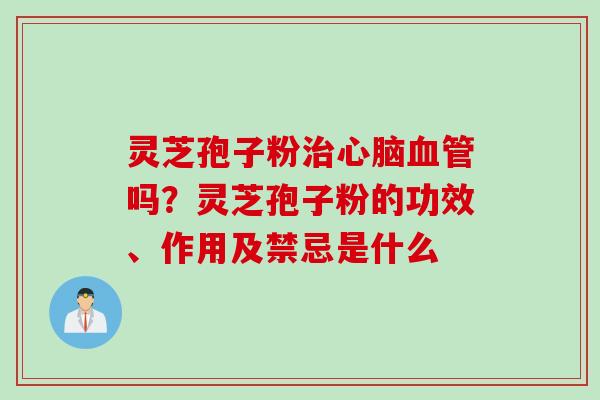 灵芝孢子粉治心脑血管吗？灵芝孢子粉的功效、作用及禁忌是什么