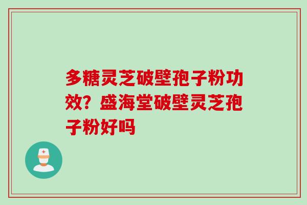 多糖灵芝破壁孢子粉功效？盛海堂破壁灵芝孢子粉好吗