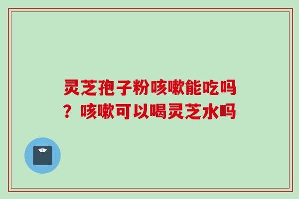 灵芝孢子粉能吃吗?可以喝灵芝水吗 灵芝孢子粉能吃吗?可以喝灵芝水吗