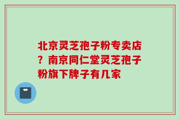 北京灵芝孢子粉专卖店？南京同仁堂灵芝孢子粉旗下牌子有几家