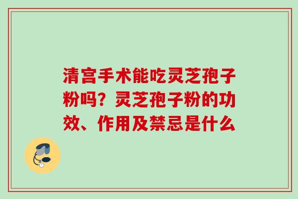 清宫手术能吃灵芝孢子粉吗？灵芝孢子粉的功效、作用及禁忌是什么