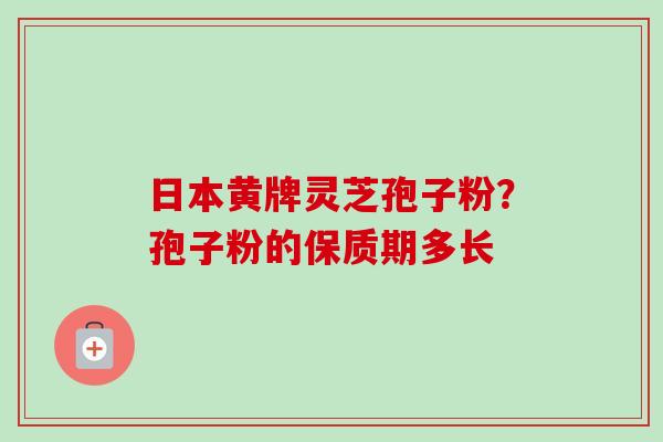 日本黄牌灵芝孢子粉？孢子粉的保质期多长