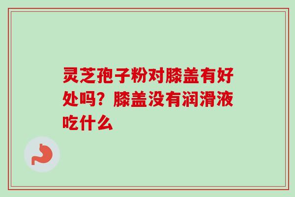 灵芝孢子粉对膝盖有好处吗？膝盖没有润滑液吃什么
