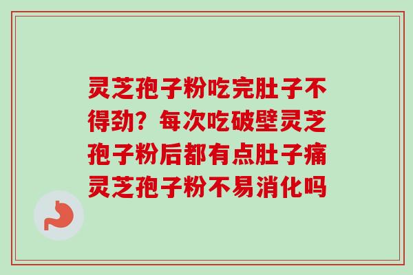灵芝孢子粉吃完肚子不得劲？每次吃破壁灵芝孢子粉后都有点肚子痛灵芝孢子粉不易消化吗