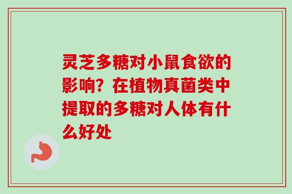 灵芝多糖对小鼠食欲的影响？在植物真菌类中提取的多糖对人体有什么好处
