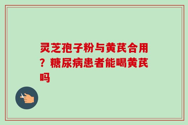 灵芝孢子粉与黄芪合用？糖尿病患者能喝黄芪吗
