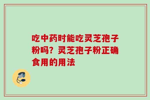 吃中药时能吃灵芝孢子粉吗？灵芝孢子粉正确食用的用法