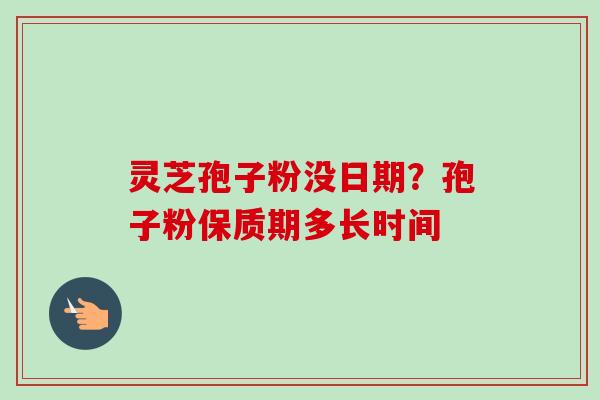 灵芝孢子粉没日期？孢子粉保质期多长时间