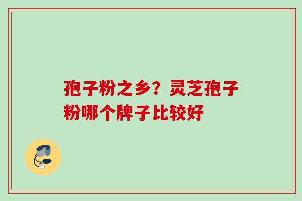 孢子粉之乡?灵芝孢子粉哪个牌子比较好 孢子粉之乡?灵芝孢子粉哪个牌子比较好