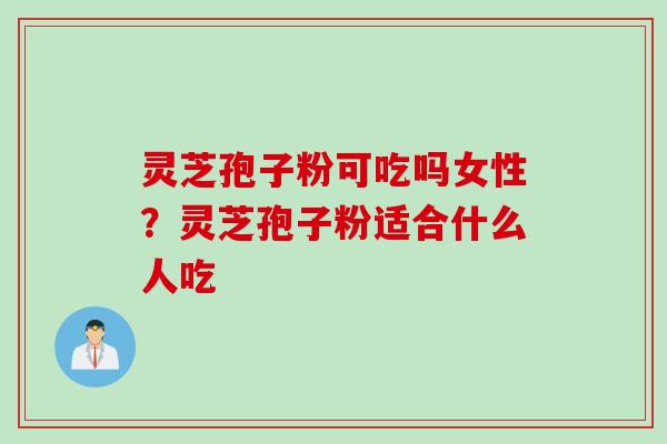 灵芝孢子粉可吃吗女性?灵芝孢子粉适合什么人吃 灵芝孢子粉可吃吗女性?灵芝孢子粉适合什么人吃