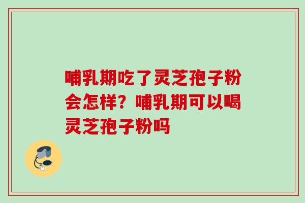 哺乳期吃了灵芝孢子粉会怎样？哺乳期可以喝灵芝孢子粉吗
