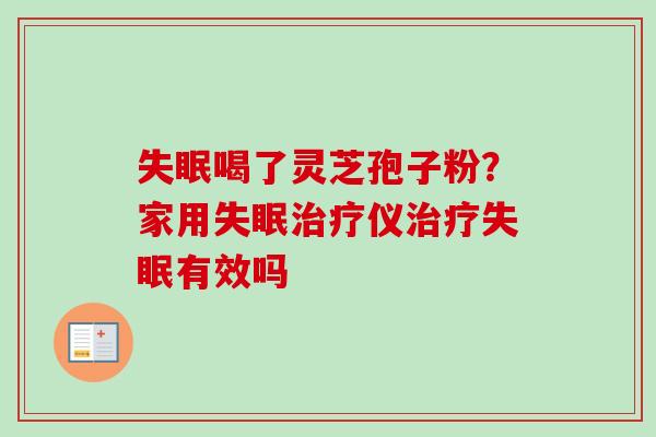 失眠喝了灵芝孢子粉？家用失眠治疗仪治疗失眠有效吗