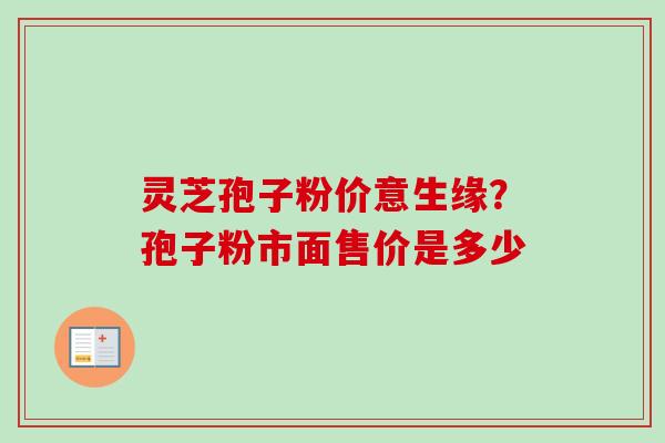 灵芝孢子粉价意生缘？孢子粉市面售价是多少