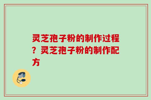 灵芝孢子粉的制作过程？灵芝孢子粉的制作配方