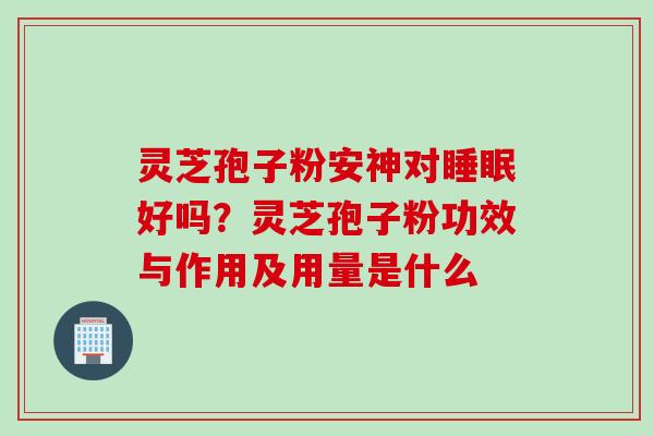 灵芝孢子粉安神对睡眠好吗？灵芝孢子粉功效与作用及用量是什么