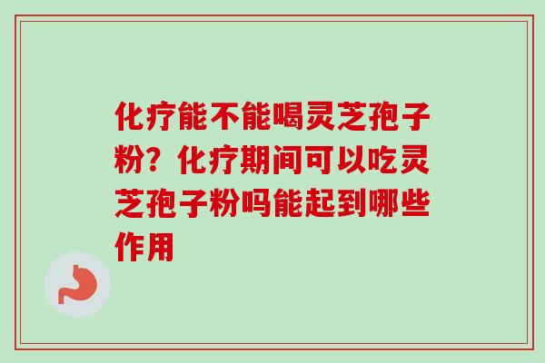 化疗能不能喝灵芝孢子粉？化疗期间可以吃灵芝孢子粉吗能起到哪些作用