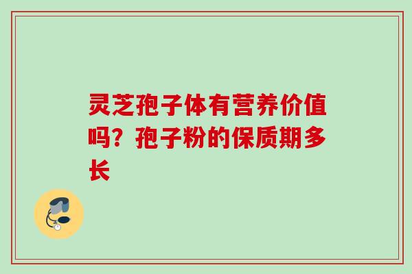 灵芝孢子体有营养价值吗？孢子粉的保质期多长