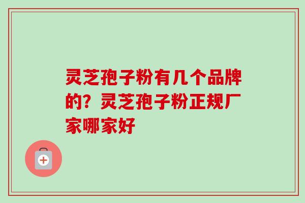 灵芝孢子粉有几个品牌的？灵芝孢子粉正规厂家哪家好