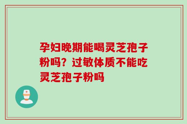 孕妇晚期能喝灵芝孢子粉吗？过敏体质不能吃灵芝孢子粉吗