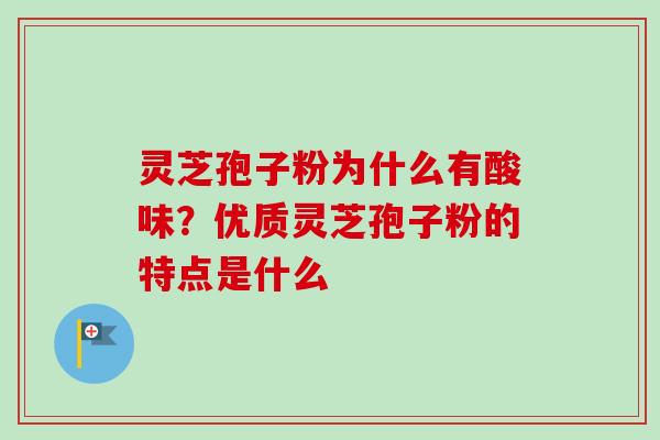 灵芝孢子粉为什么有酸味?优质灵芝孢子粉的特点是什么 灵芝孢子粉为什么有酸味?优质灵芝孢子粉的特点是什么