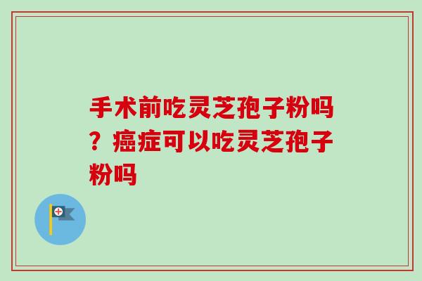 手术前吃灵芝孢子粉吗？癌症可以吃灵芝孢子粉吗