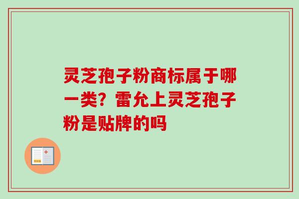 灵芝孢子粉商标属于哪一类？雷允上灵芝孢子粉是贴牌的吗