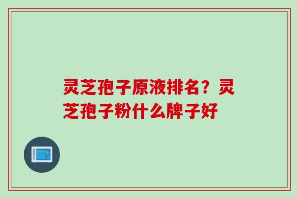 灵芝孢子原液排名？灵芝孢子粉什么牌子好