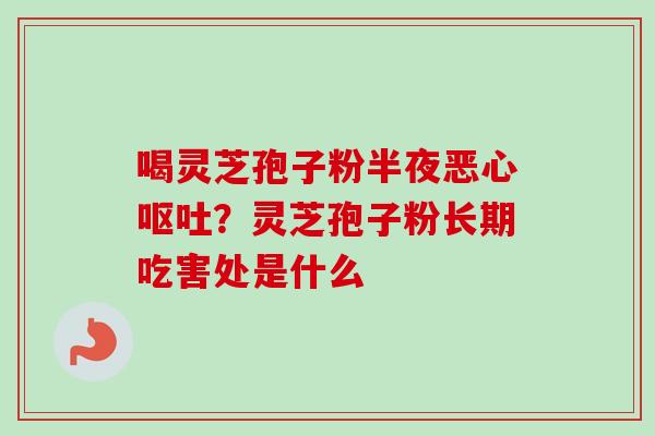 喝灵芝孢子粉半夜恶心呕吐？灵芝孢子粉长期吃害处是什么