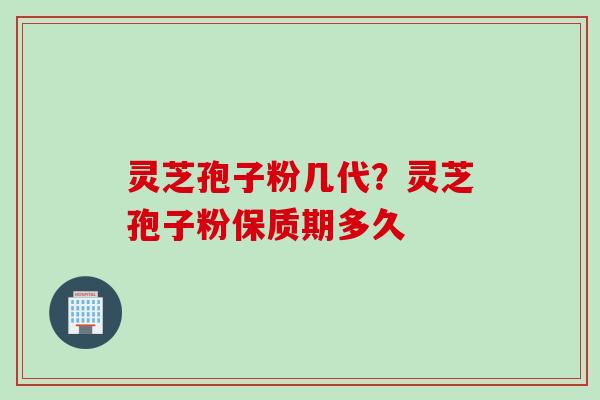 灵芝孢子粉几代？灵芝孢子粉保质期多久